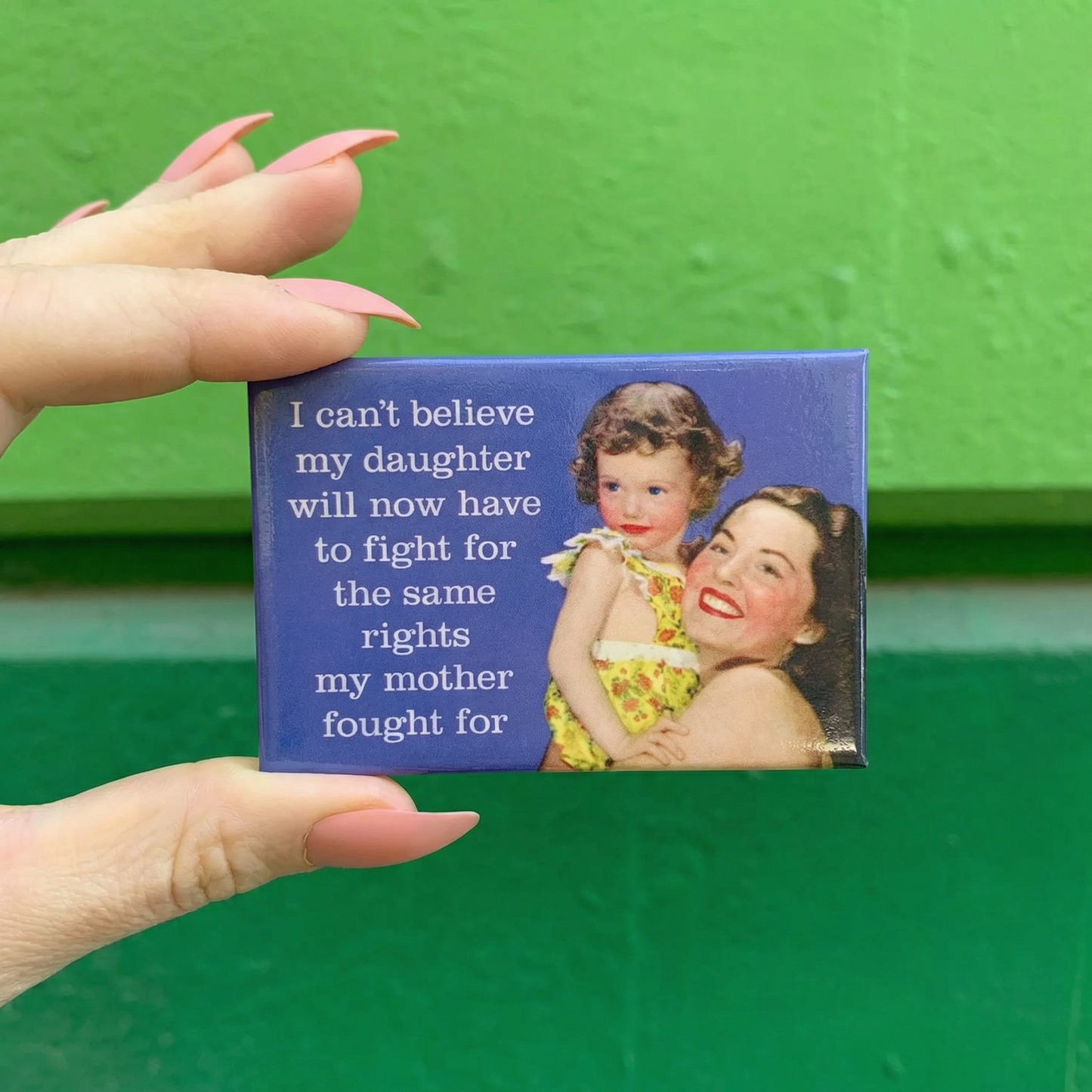 I Can't Believe My Daughter Will Now Have To Fight For The Same Rights My Mother Fought For Fridge Magnet