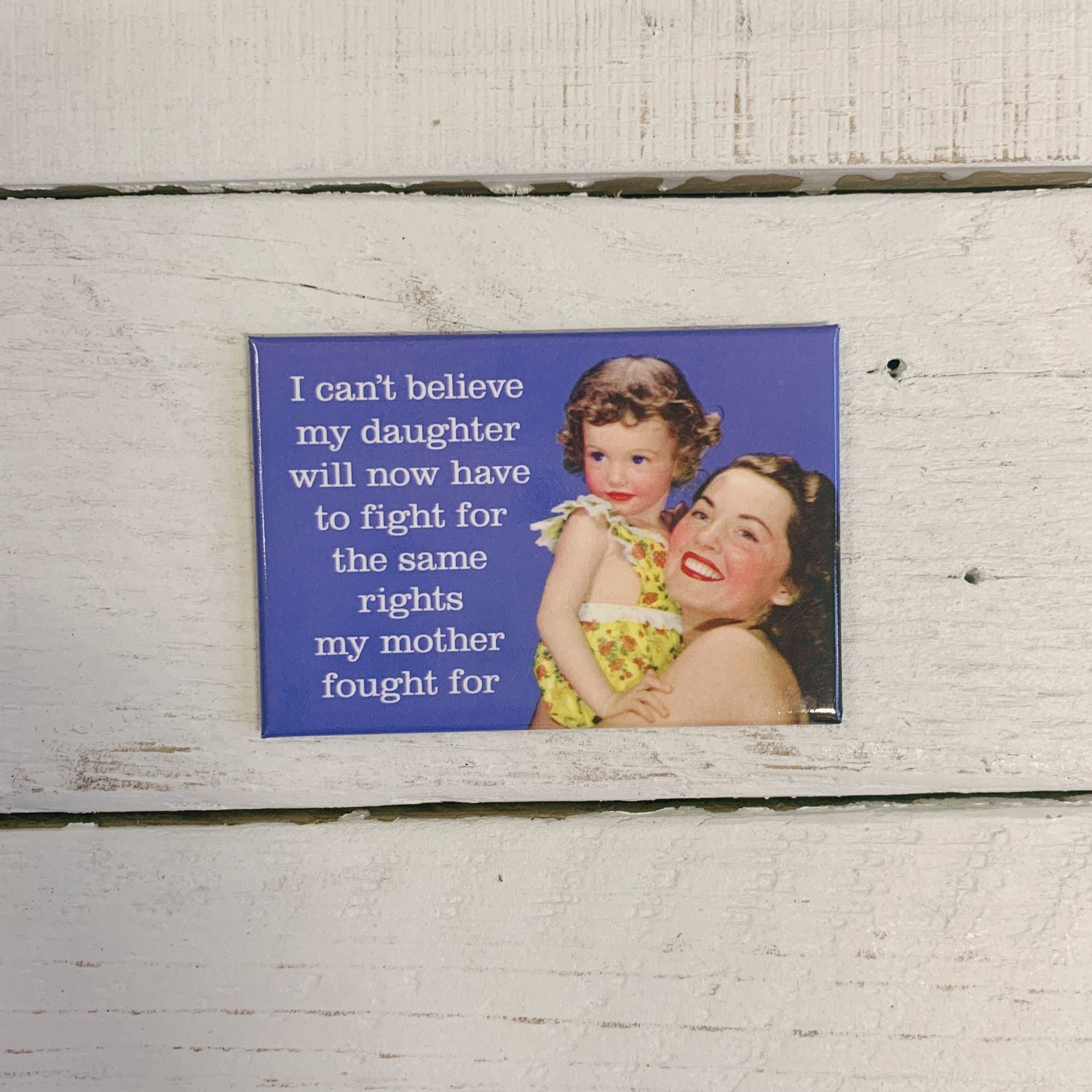 I Can't Believe My Daughter Will Now Have To Fight For The Same Rights My Mother Fought For Fridge Magnet