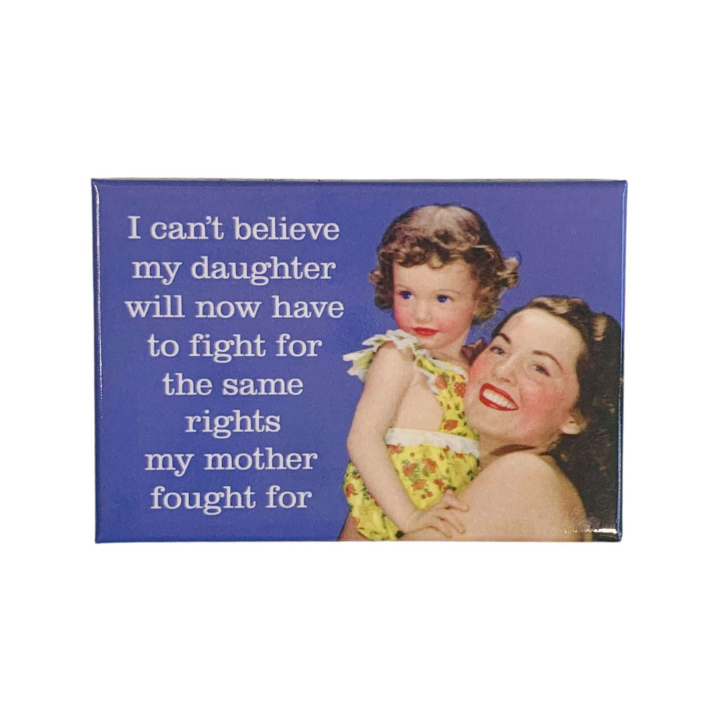 I Can't Believe My Daughter Will Now Have To Fight For The Same Rights My Mother Fought For Fridge Magnet