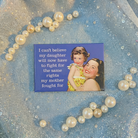 I Can't Believe My Daughter Will Now Have To Fight For The Same Rights My Mother Fought For Fridge Magnet