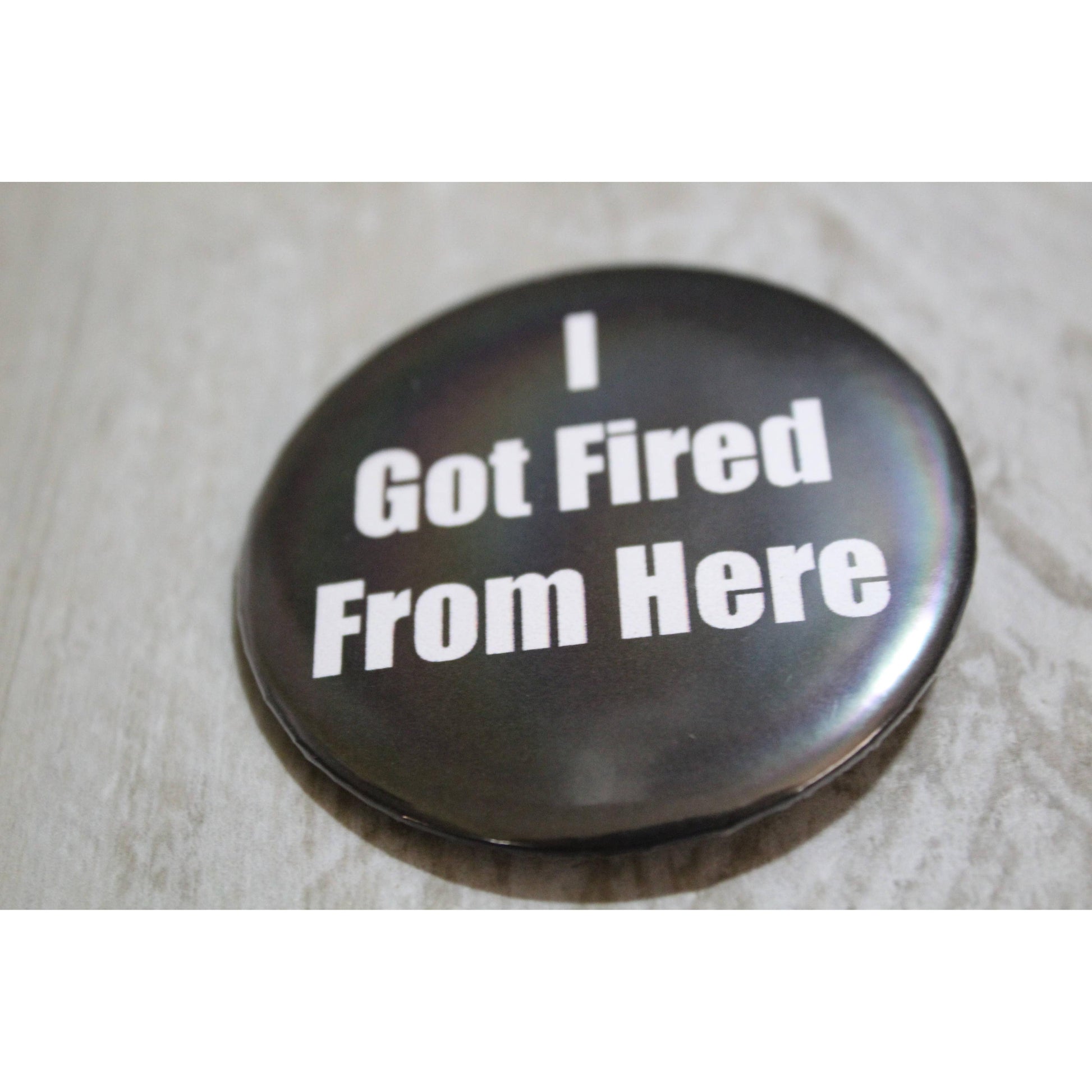 I Got Fired From Here Metal Pinback Button | 2.25"