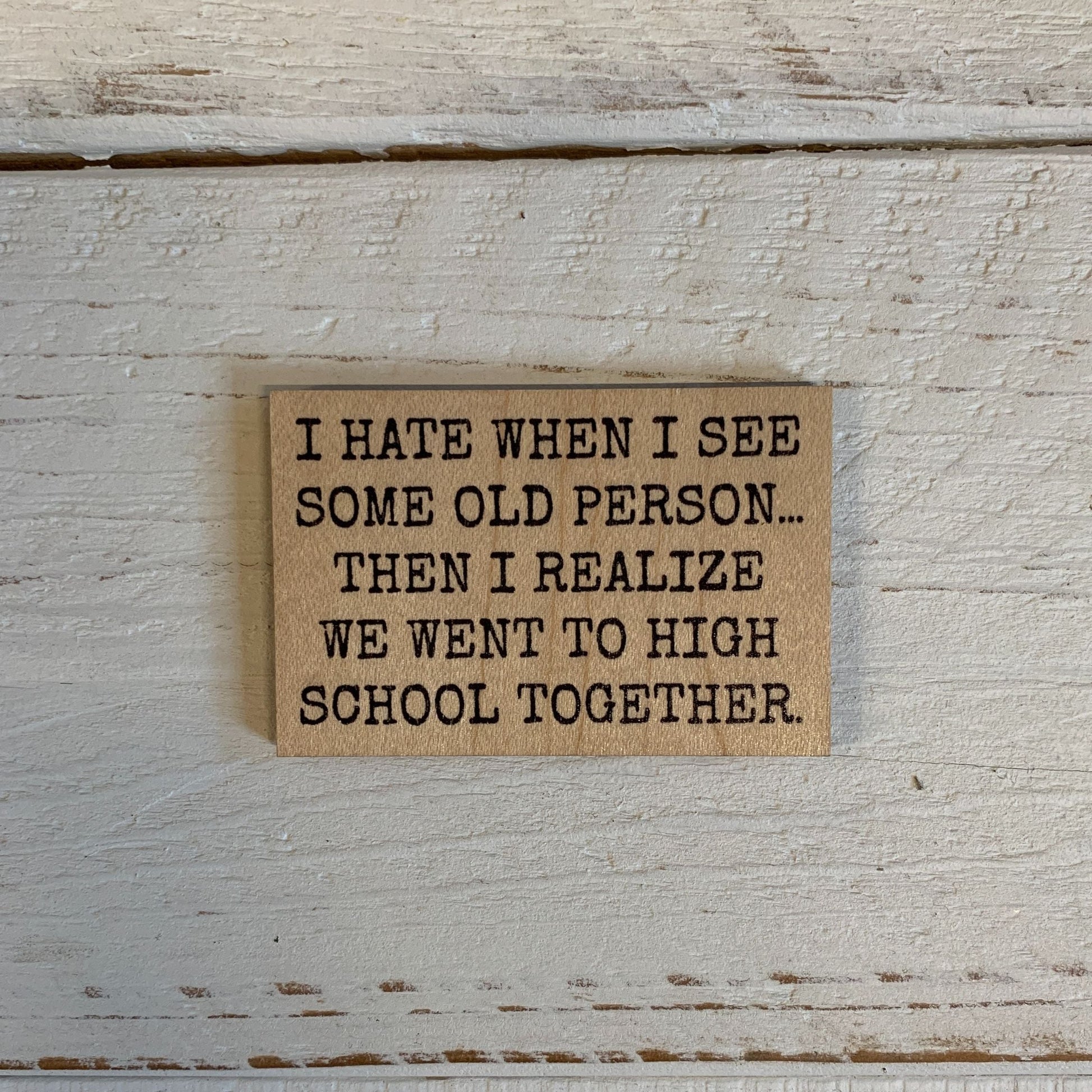 I Hate When I See Some Old Person... Then I Realize We Went To High School Together Refrigerator Wood Magnet | Rectangular Wooden Decor | 2" x 3"