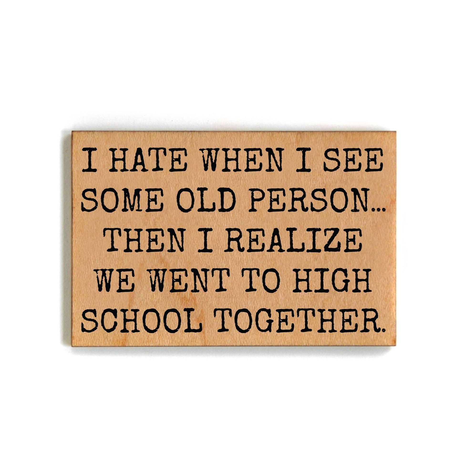I Hate When I See Some Old Person... Then I Realize We Went To High School Together Refrigerator Wood Magnet | Rectangular Wooden Decor | 2" x 3"