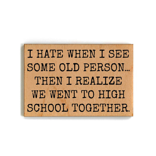 I Hate When I See Some Old Person... Then I Realize We Went To High School Together Refrigerator Wood Magnet | Rectangular Wooden Decor | 2" x 3"