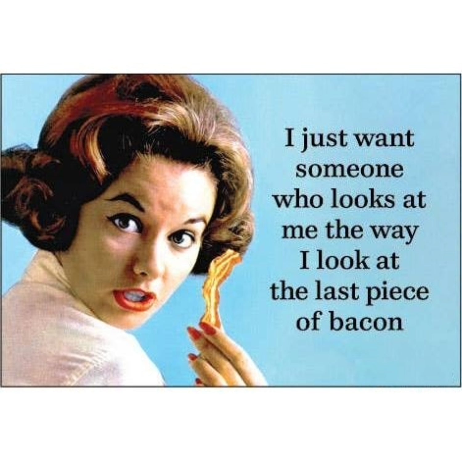 I Just Want Someone Who Looks at Me The Way I Look at the Last Piece of Bacon Funny Love Magnet-Ephemera-The Bullish Store