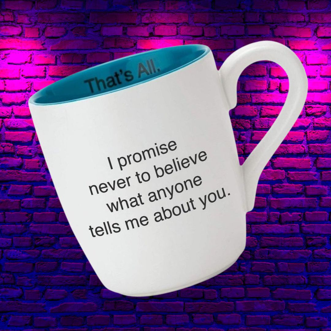 I Promise Never to Believe What Anyone Tells Me About You Ceramic Coffee Mug | 16 oz.