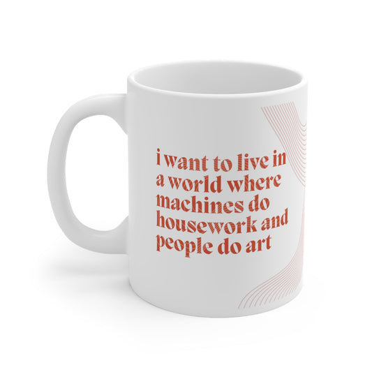 I Want to Live in a World Where Machines Do Housework and People Do Art Ceramic Mug 11oz