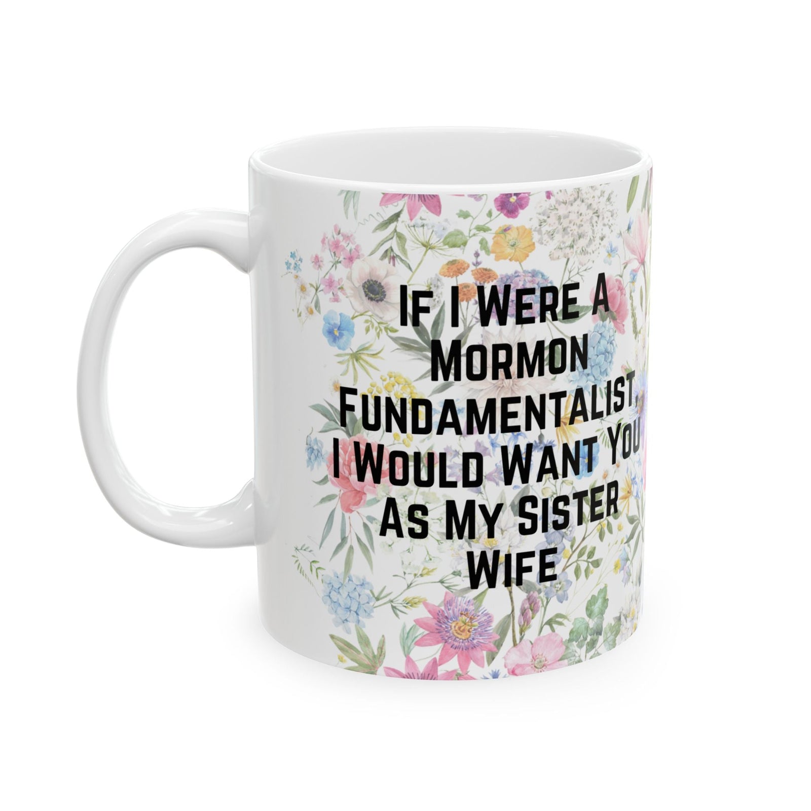 If I Were a Mormon Fundamentalist, I Would Want You As My Sister Wife Ceramic Mug 11oz in Floral Motif