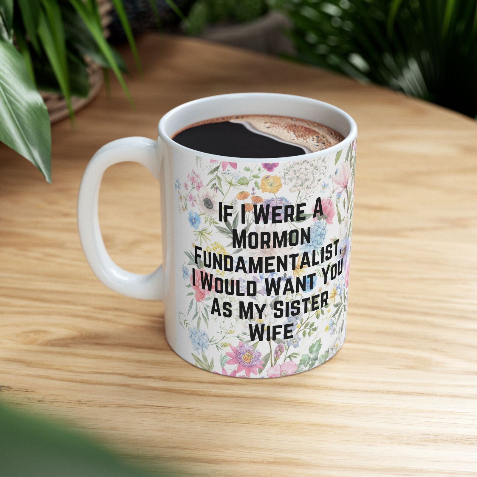 If I Were a Mormon Fundamentalist, I Would Want You As My Sister Wife Ceramic Mug 11oz in Floral Motif