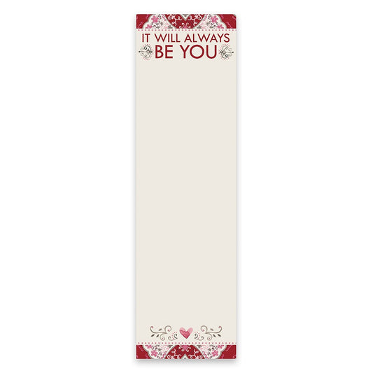 It Will Always Be You Magnetic List Notepad | 9.5" x 2.75" | Holds to Fridge with Strong Magnet